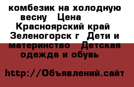 комбезик на холодную весну › Цена ­ 900 - Красноярский край, Зеленогорск г. Дети и материнство » Детская одежда и обувь   